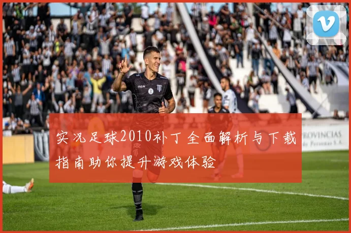 实况足球2010补丁全面解析与下载指南助你提升游戏体验
