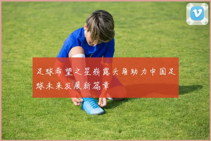 足球希望之星崭露头角助力中国足球未来发展新篇章