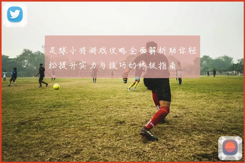 足球小将游戏攻略全面解析助你轻松提升实力与技巧的终极指南