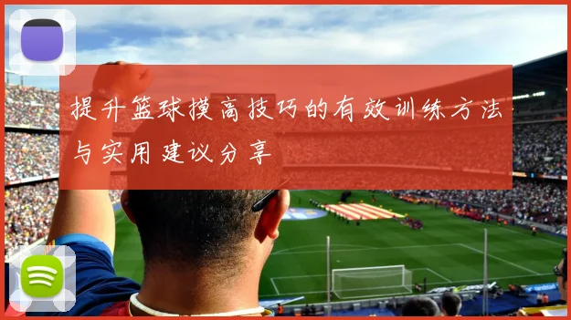 提升篮球摸高技巧的有效训练方法与实用建议分享