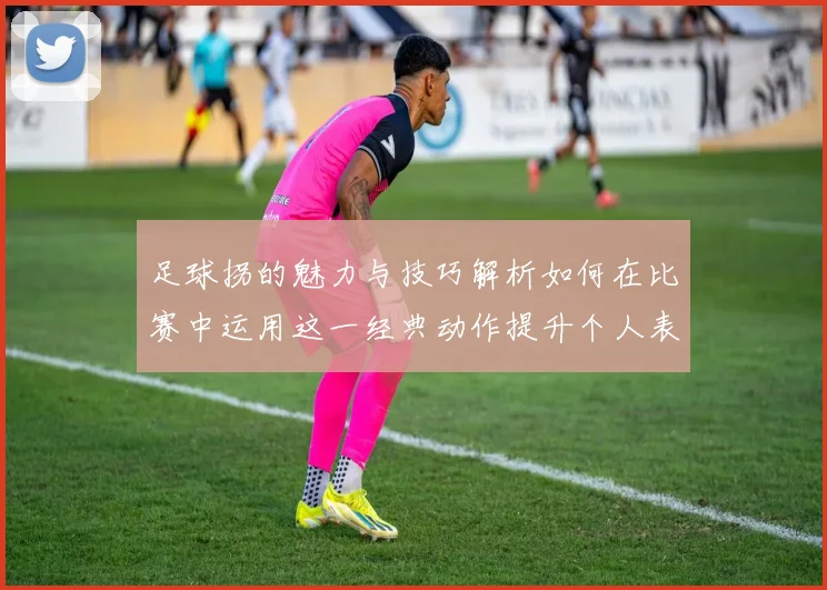 足球拐的魅力与技巧解析如何在比赛中运用这一经典动作提升个人表现