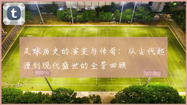 足球历史的演变与传奇：从古代起源到现代盛世的全景回顾