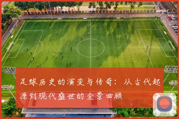 足球历史的演变与传奇：从古代起源到现代盛世的全景回顾