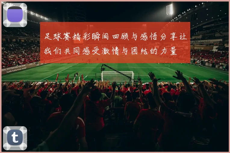 足球赛精彩瞬间回顾与感悟分享让我们共同感受激情与团结的力量