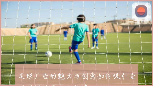 足球广告的魅力与创意如何吸引全球球迷的目光与热情