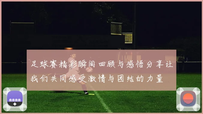 足球赛精彩瞬间回顾与感悟分享让我们共同感受激情与团结的力量