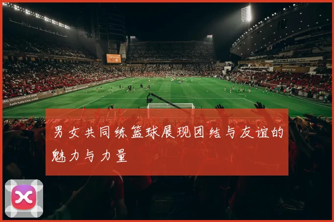 男女共同练篮球展现团结与友谊的魅力与力量