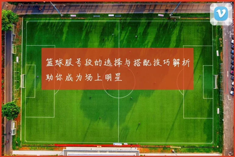 篮球服号段的选择与搭配技巧解析助你成为场上明星