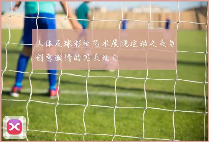 人体足球彩绘艺术展现运动之美与创意激情的完美结合