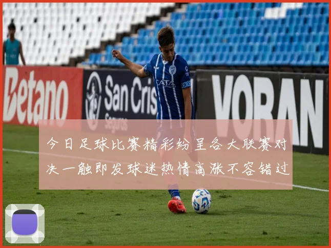 今日足球比赛精彩纷呈各大联赛对决一触即发球迷热情高涨不容错过的赛事盛宴